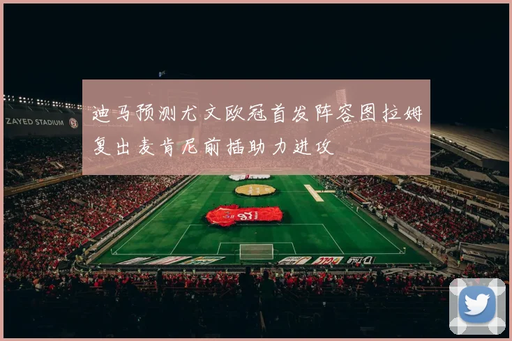 迪马预测尤文欧冠首发阵容图拉姆复出麦肯尼前插助力进攻