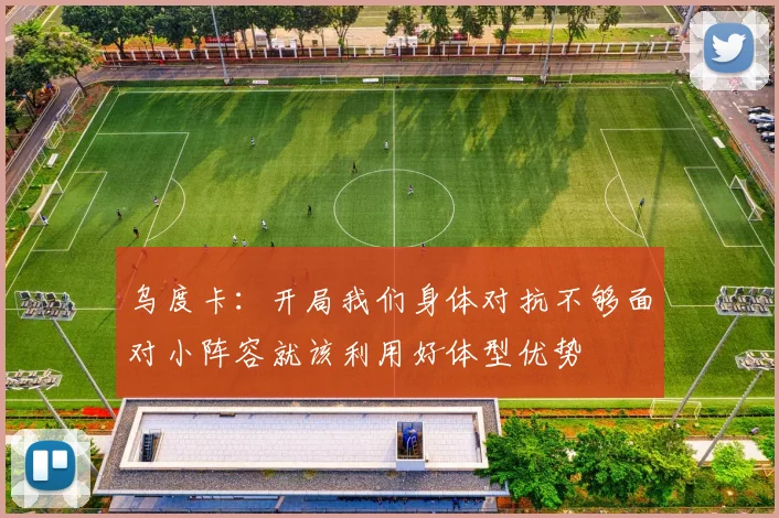 乌度卡：开局我们身体对抗不够面对小阵容就该利用好体型优势