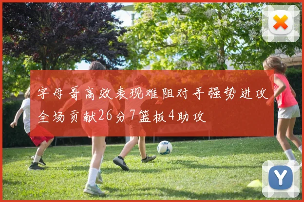 字母哥高效表现难阻对手强势进攻全场贡献26分7篮板4助攻