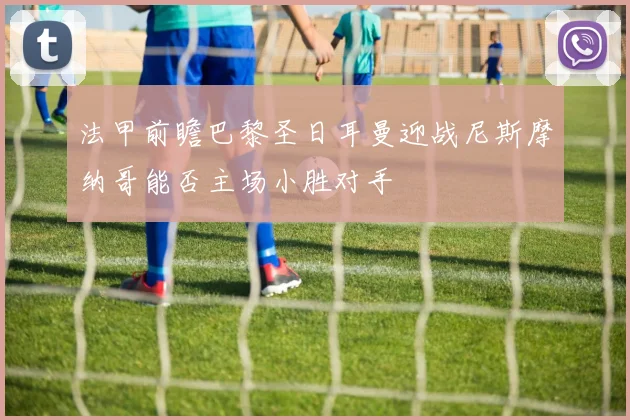法甲前瞻巴黎圣日耳曼迎战尼斯摩纳哥能否主场小胜对手