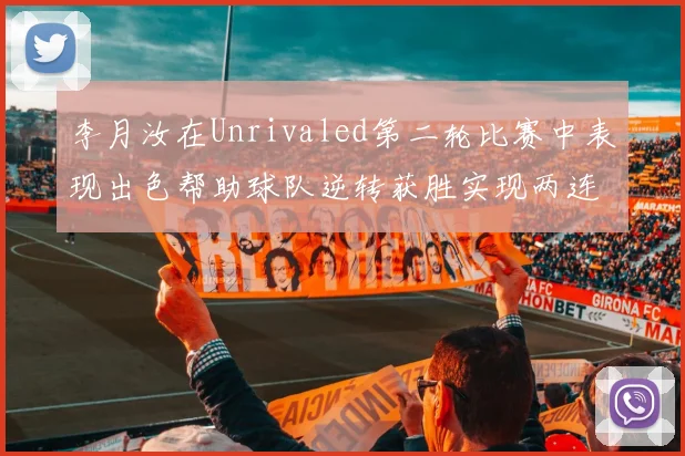 李月汝在Unrivaled第二轮比赛中表现出色帮助球队逆转获胜实现两连胜