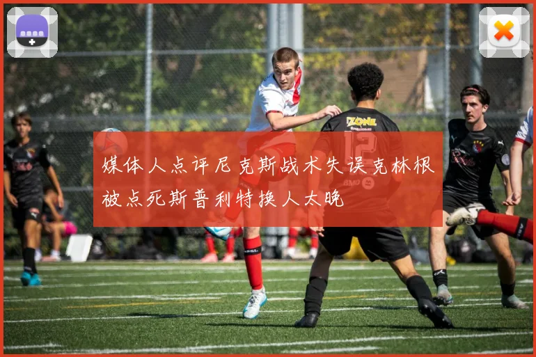 媒体人点评尼克斯战术失误克林根被点死斯普利特换人太晚