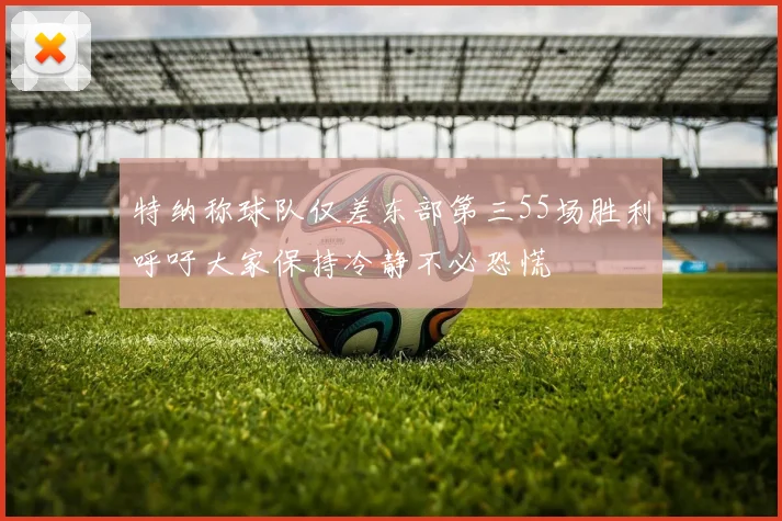 特纳称球队仅差东部第三55场胜利呼吁大家保持冷静不必恐慌
