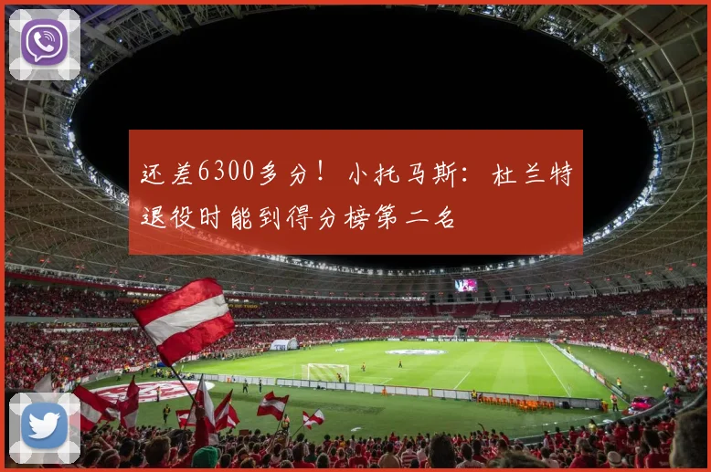 还差6300多分！小托马斯：杜兰特退役时能到得分榜第二名