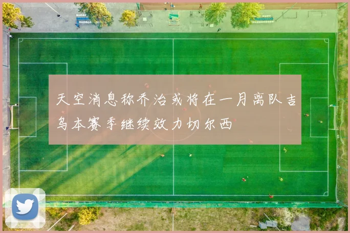 天空消息称乔治或将在一月离队吉乌本赛季继续效力切尔西