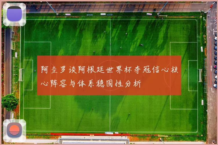 阿圭罗谈阿根廷世界杯夺冠信心核心阵容与体系稳固性分析