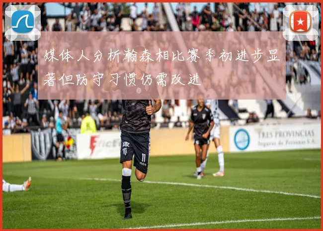 媒体人分析瀚森相比赛季初进步显著但防守习惯仍需改进