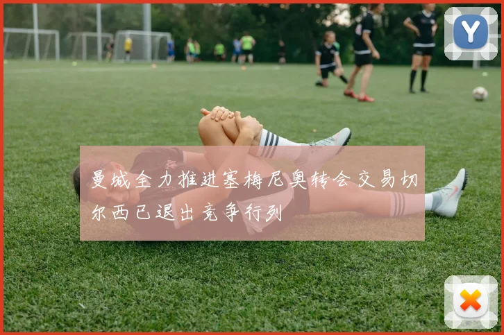 曼城全力推进塞梅尼奥转会交易切尔西已退出竞争行列