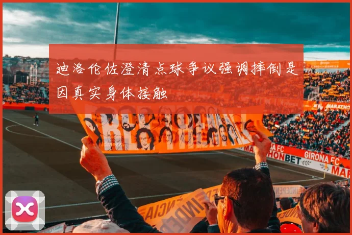 迪洛伦佐澄清点球争议强调摔倒是因真实身体接触