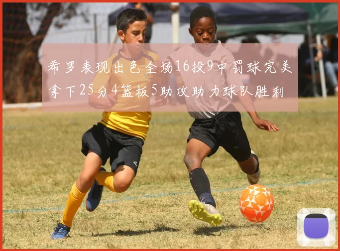 希罗表现出色全场16投9中罚球完美拿下25分4篮板5助攻助力球队胜利