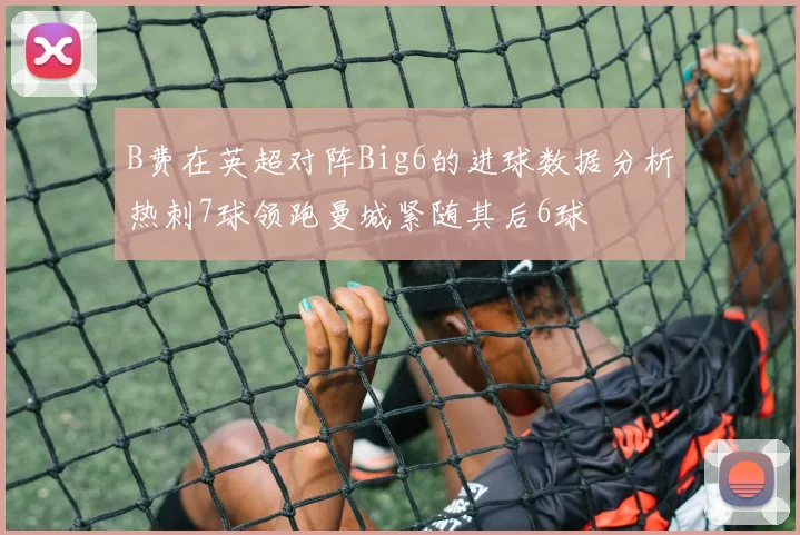 B费在英超对阵Big6的进球数据分析热刺7球领跑曼城紧随其后6球