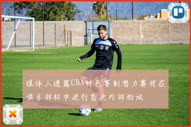 媒体人透露CBA特色赛制潜力赛将在俱乐部杯中进行首次内部测试