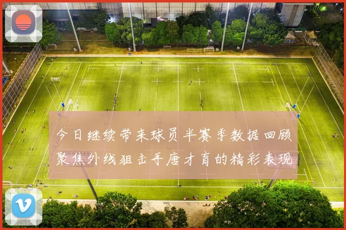 今日继续带来球员半赛季数据回顾聚焦外线狙击手唐才育的精彩表现与成长