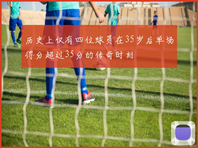 历史上仅有四位球员在35岁后单场得分超过35分的传奇时刻