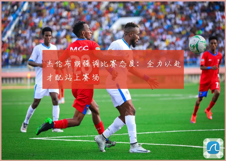 杰伦布朗强调比赛态度：全力以赴才配站上赛场
