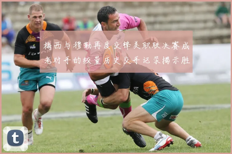 梅西与穆勒再度交锋美职联决赛成老对手的较量历史交手记录揭示胜负关系