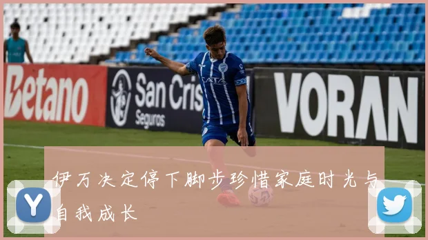 伊万决定停下脚步珍惜家庭时光与自我成长