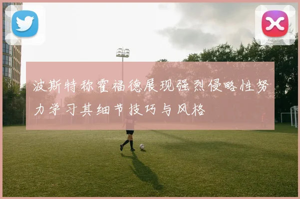波斯特称霍福德展现强烈侵略性努力学习其细节技巧与风格