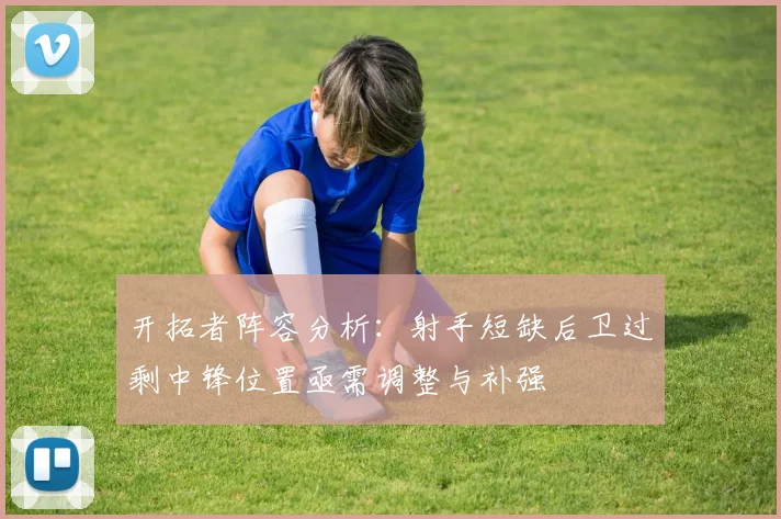 开拓者阵容分析：射手短缺后卫过剩中锋位置亟需调整与补强