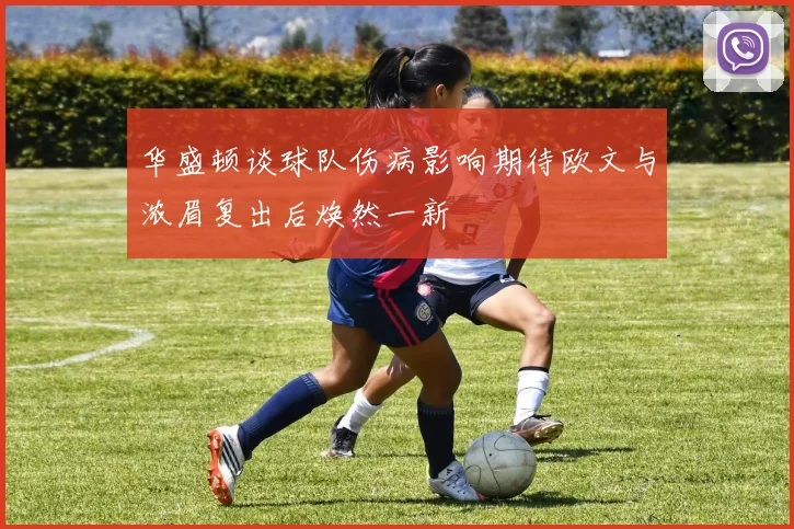 华盛顿谈球队伤病影响期待欧文与浓眉复出后焕然一新