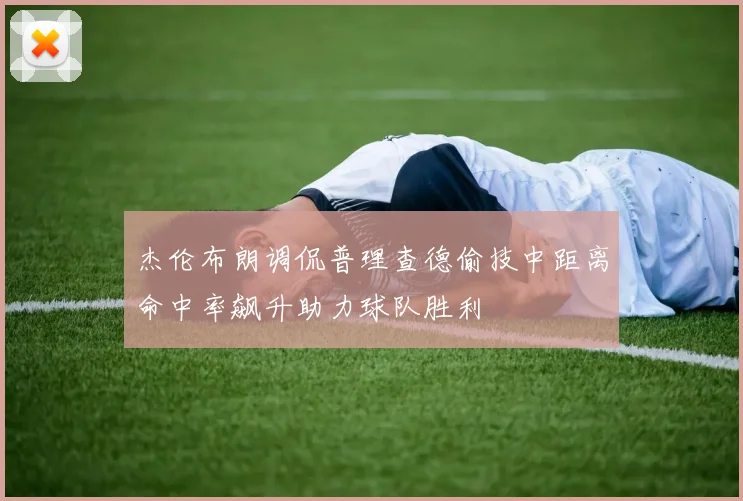 杰伦布朗调侃普理查德偷技中距离命中率飙升助力球队胜利