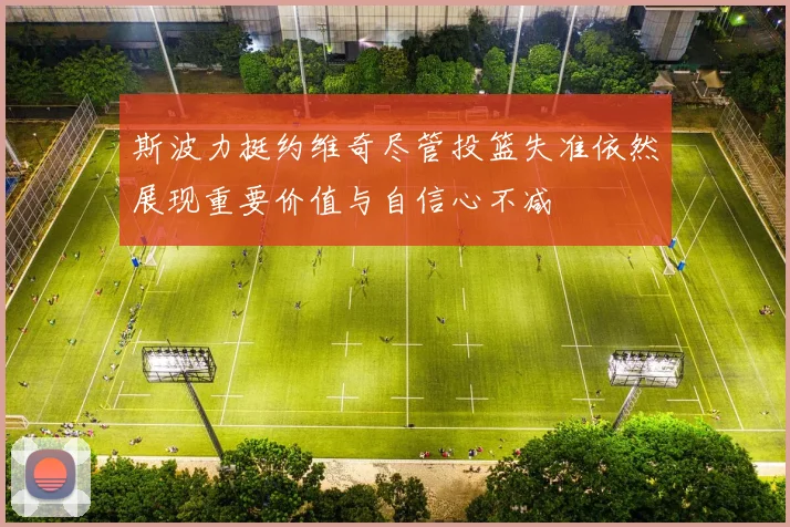 斯波力挺约维奇尽管投篮失准依然展现重要价值与自信心不减