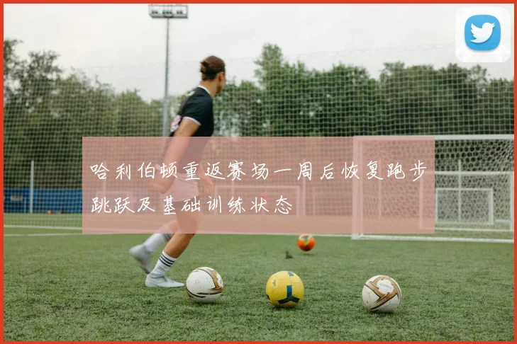 哈利伯顿重返赛场一周后恢复跑步跳跃及基础训练状态