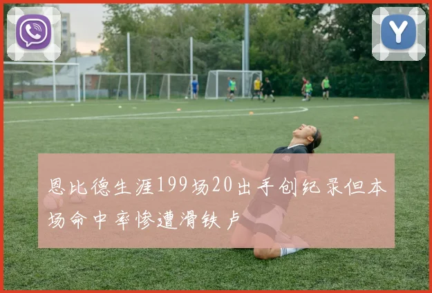 恩比德生涯199场20出手创纪录但本场命中率惨遭滑铁卢