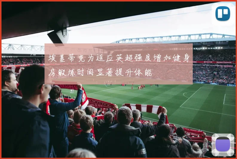 埃基蒂克为适应英超强度增加健身房锻炼时间显著提升体能