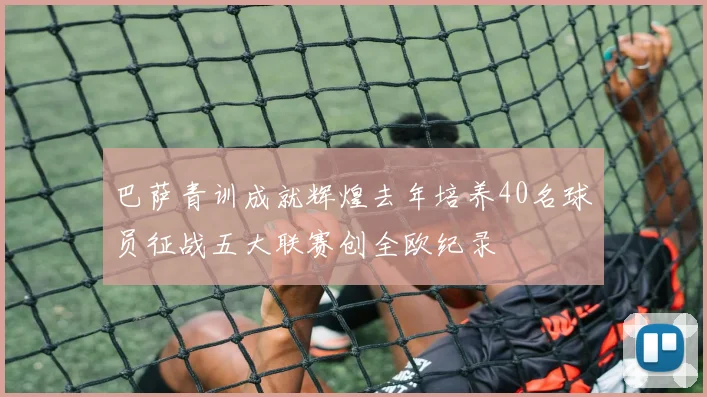 巴萨青训成就辉煌去年培养40名球员征战五大联赛创全欧纪录