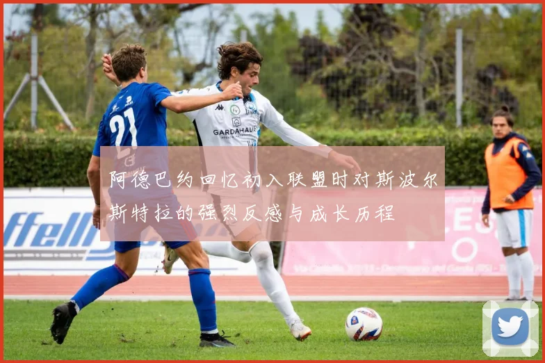 阿德巴约回忆初入联盟时对斯波尔斯特拉的强烈反感与成长历程