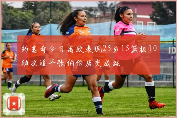 约基奇今日高效表现25分15篮板10助攻追平张伯伦历史成就