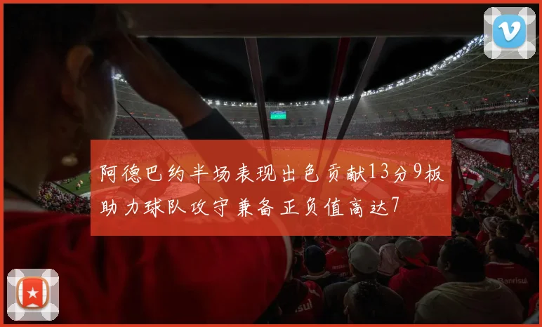阿德巴约半场表现出色贡献13分9板助力球队攻守兼备正负值高达7