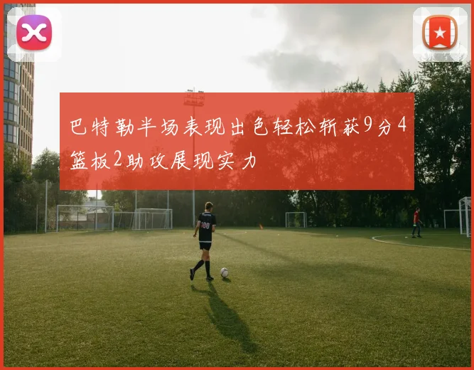 巴特勒半场表现出色轻松斩获9分4篮板2助攻展现实力