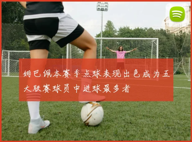 姆巴佩本赛季点球表现出色成为五大联赛球员中进球最多者