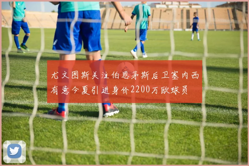 尤文图斯关注伯恩茅斯后卫塞内西有意今夏引进身价2200万欧球员