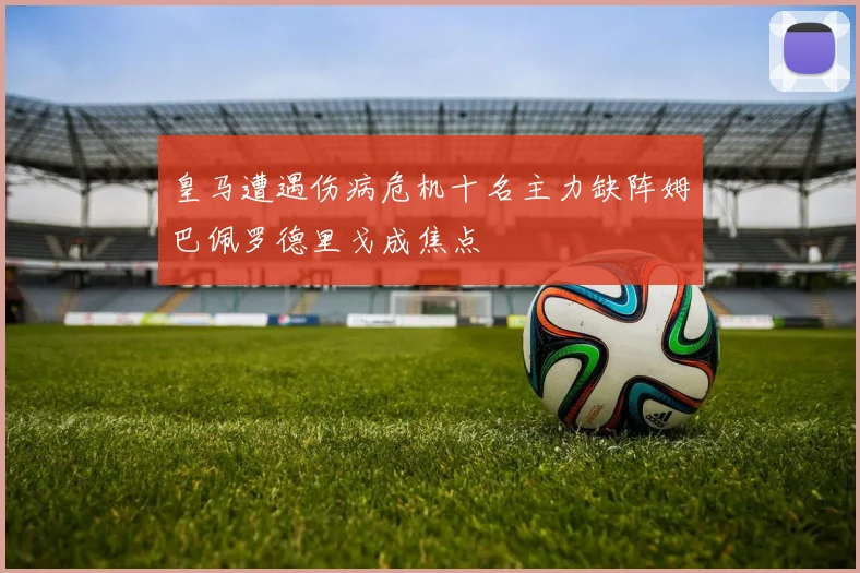 皇马遭遇伤病危机十名主力缺阵姆巴佩罗德里戈成焦点