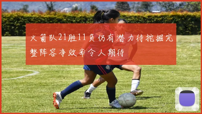 火箭队21胜11负仍有潜力待挖掘完整阵容净效率令人期待