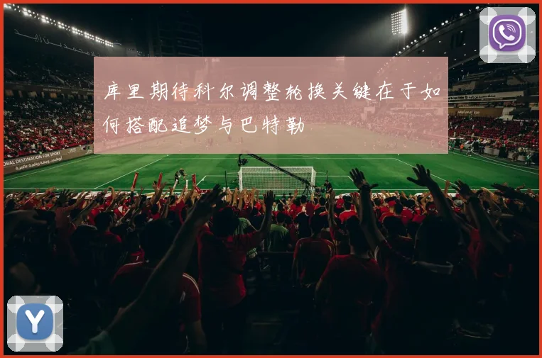 库里期待科尔调整轮换关键在于如何搭配追梦与巴特勒