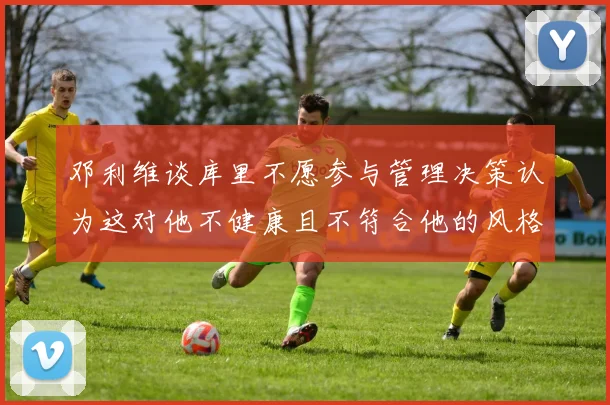 邓利维谈库里不愿参与管理决策认为这对他不健康且不符合他的风格