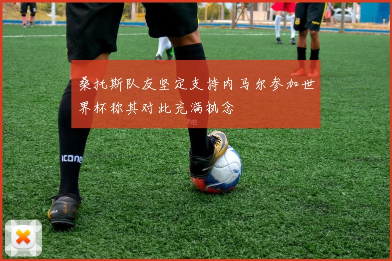 桑托斯队友坚定支持内马尔参加世界杯称其对此充满执念