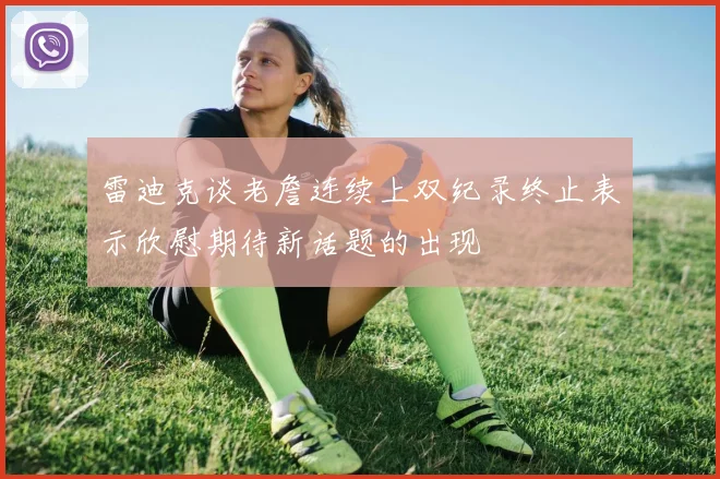 雷迪克谈老詹连续上双纪录终止表示欣慰期待新话题的出现