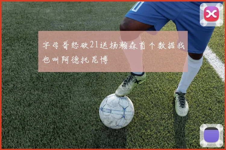 字母哥怒砍21送杨瀚森首个数据我也叫阿德托昆博