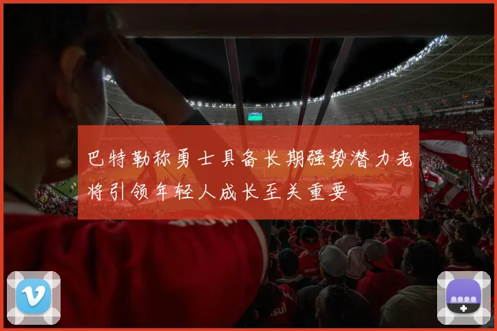 巴特勒称勇士具备长期强势潜力老将引领年轻人成长至关重要
