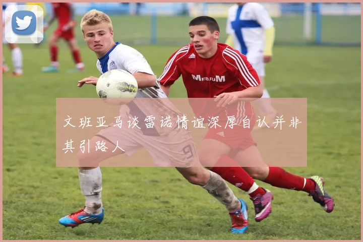 文班亚马谈雷诺情谊深厚自认并非其引路人