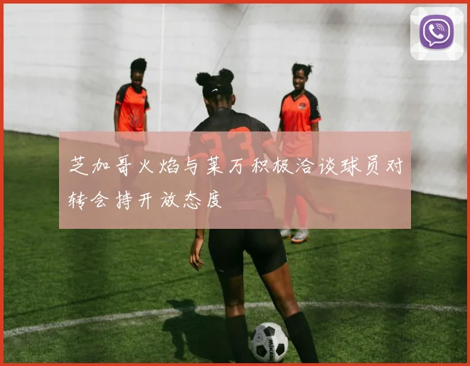 芝加哥火焰与莱万积极洽谈球员对转会持开放态度