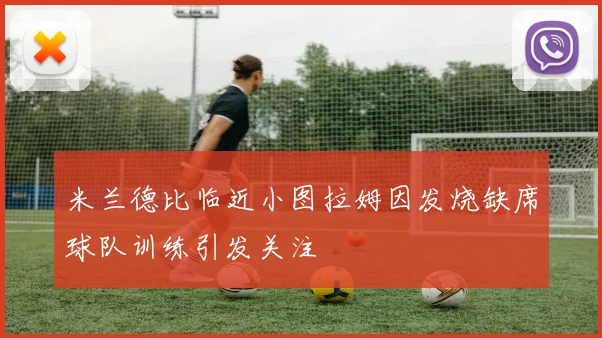 米兰德比临近小图拉姆因发烧缺席球队训练引发关注