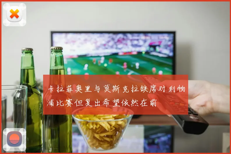 卡拉菲奥里与莫斯克拉缺席对利物浦比赛但复出希望依然在前